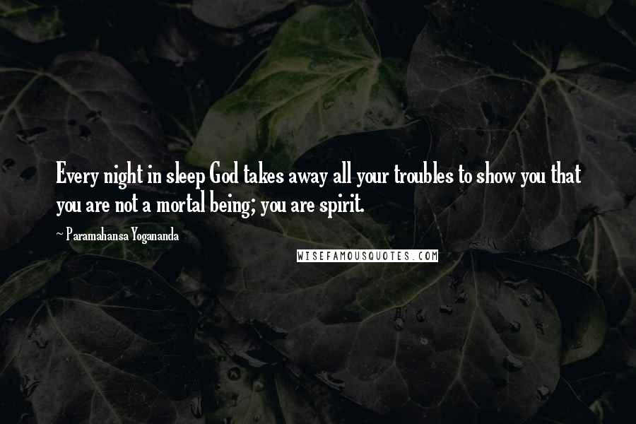 Paramahansa Yogananda Quotes: Every night in sleep God takes away all your troubles to show you that you are not a mortal being; you are spirit.