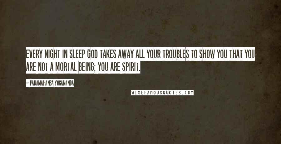 Paramahansa Yogananda Quotes: Every night in sleep God takes away all your troubles to show you that you are not a mortal being; you are spirit.