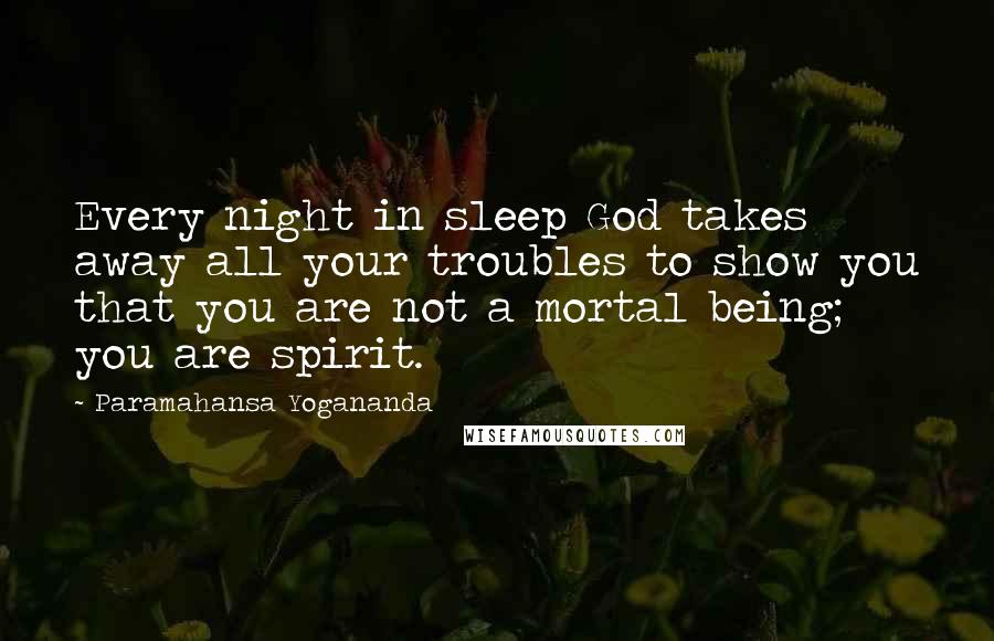 Paramahansa Yogananda Quotes: Every night in sleep God takes away all your troubles to show you that you are not a mortal being; you are spirit.