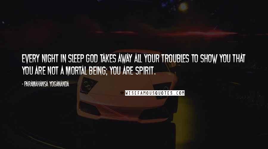 Paramahansa Yogananda Quotes: Every night in sleep God takes away all your troubles to show you that you are not a mortal being; you are spirit.