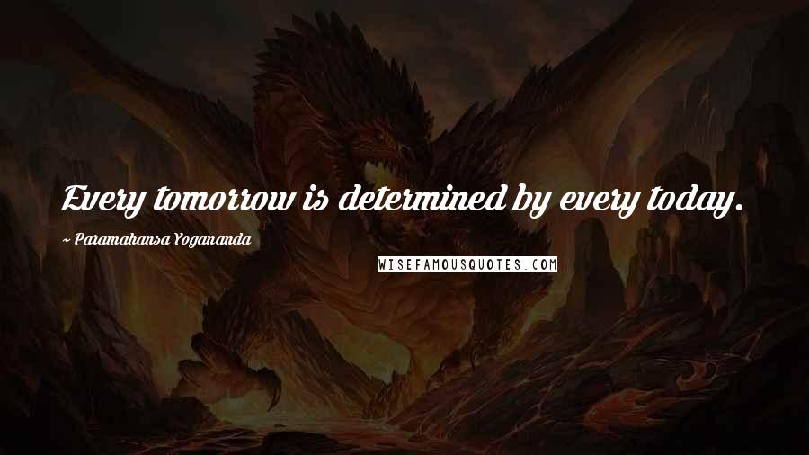 Paramahansa Yogananda Quotes: Every tomorrow is determined by every today.