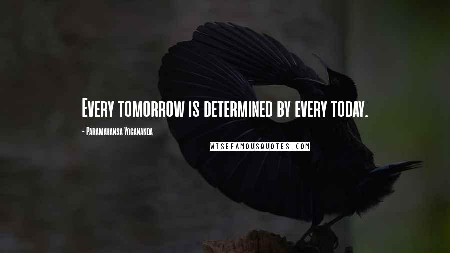 Paramahansa Yogananda Quotes: Every tomorrow is determined by every today.