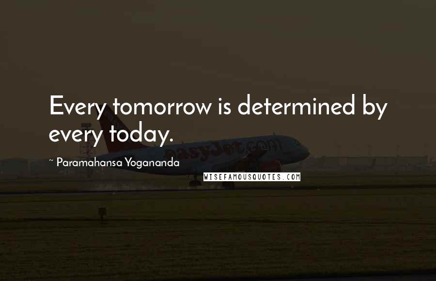 Paramahansa Yogananda Quotes: Every tomorrow is determined by every today.