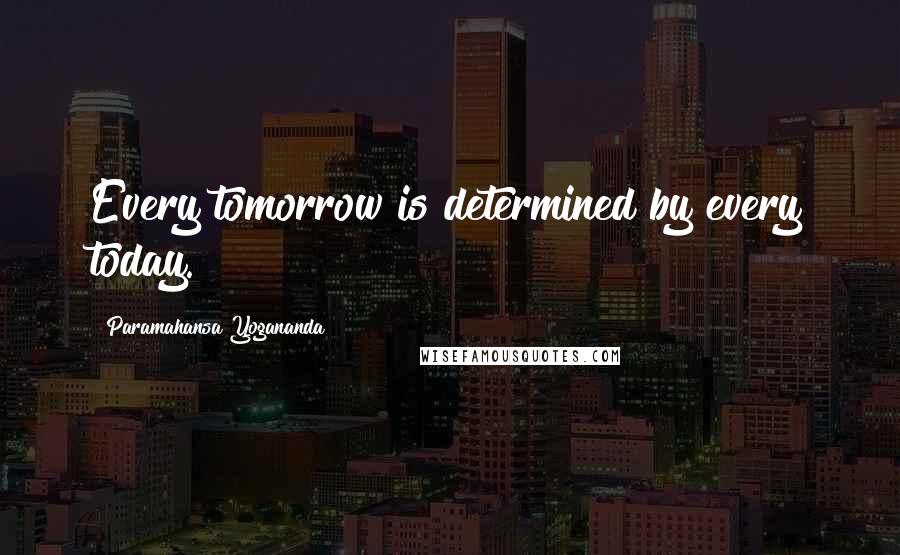 Paramahansa Yogananda Quotes: Every tomorrow is determined by every today.