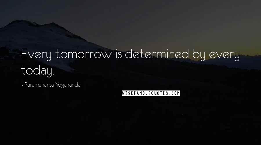 Paramahansa Yogananda Quotes: Every tomorrow is determined by every today.