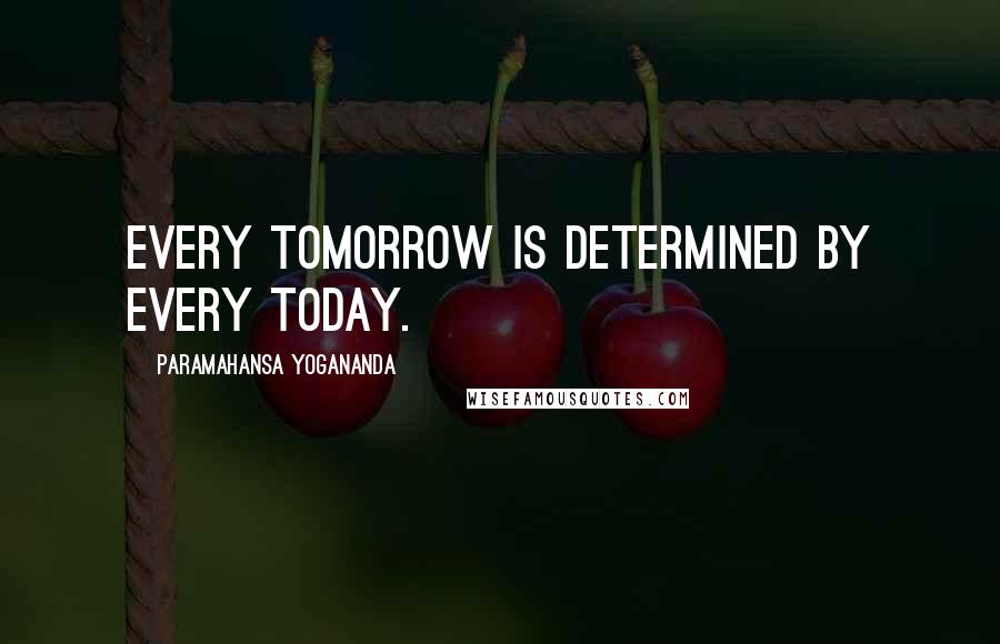 Paramahansa Yogananda Quotes: Every tomorrow is determined by every today.