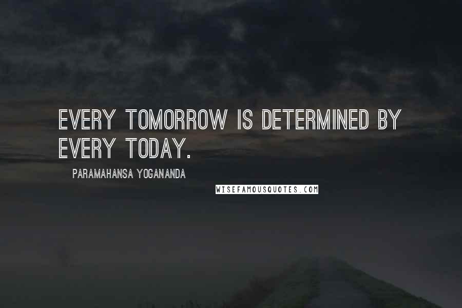 Paramahansa Yogananda Quotes: Every tomorrow is determined by every today.