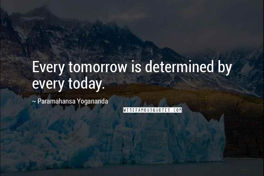 Paramahansa Yogananda Quotes: Every tomorrow is determined by every today.