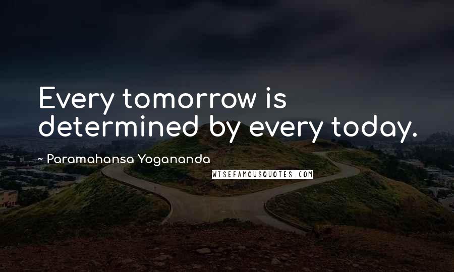 Paramahansa Yogananda Quotes: Every tomorrow is determined by every today.