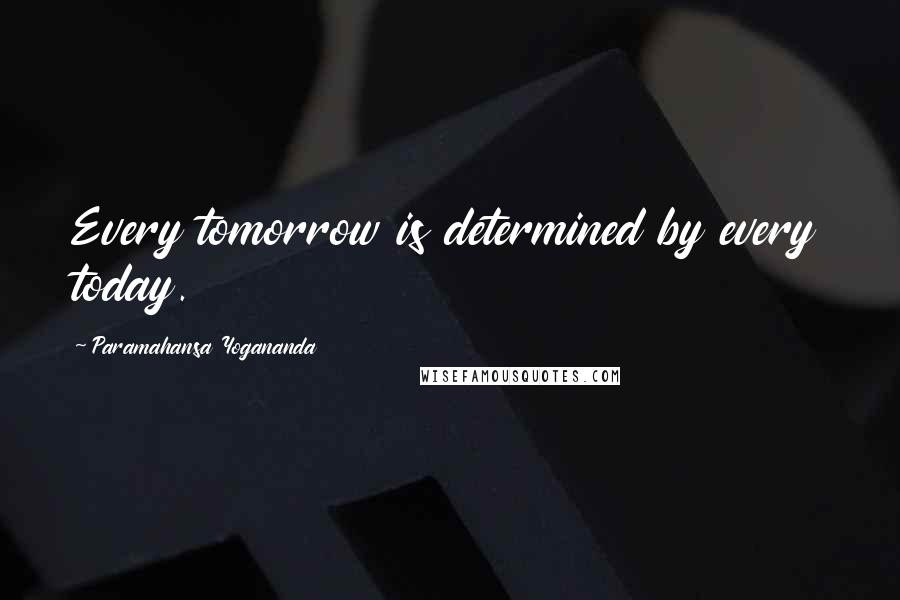 Paramahansa Yogananda Quotes: Every tomorrow is determined by every today.