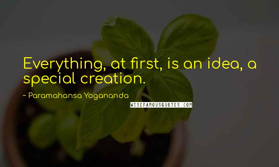 Paramahansa Yogananda Quotes: Everything, at first, is an idea, a special creation.