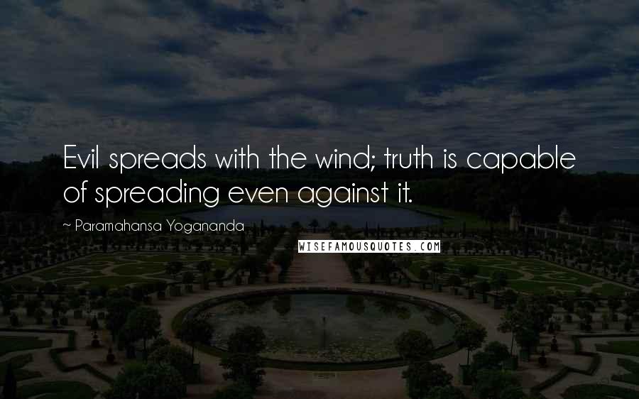 Paramahansa Yogananda Quotes: Evil spreads with the wind; truth is capable of spreading even against it.