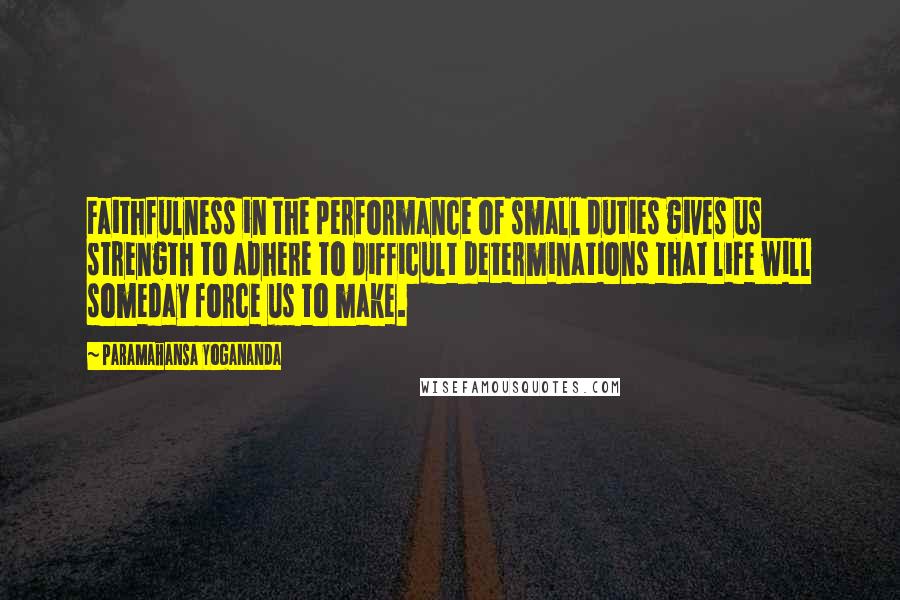 Paramahansa Yogananda Quotes: Faithfulness in the performance of small duties gives us strength to adhere to difficult determinations that life will someday force us to make.