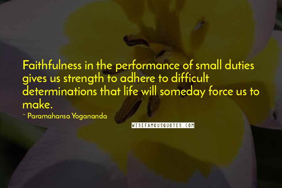 Paramahansa Yogananda Quotes: Faithfulness in the performance of small duties gives us strength to adhere to difficult determinations that life will someday force us to make.