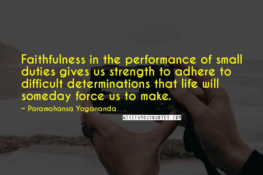 Paramahansa Yogananda Quotes: Faithfulness in the performance of small duties gives us strength to adhere to difficult determinations that life will someday force us to make.