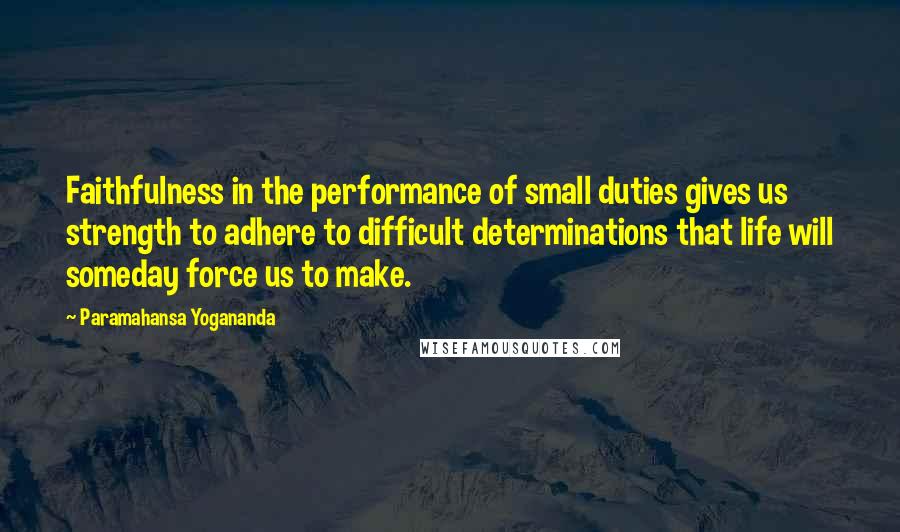 Paramahansa Yogananda Quotes: Faithfulness in the performance of small duties gives us strength to adhere to difficult determinations that life will someday force us to make.