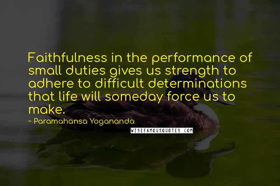 Paramahansa Yogananda Quotes: Faithfulness in the performance of small duties gives us strength to adhere to difficult determinations that life will someday force us to make.