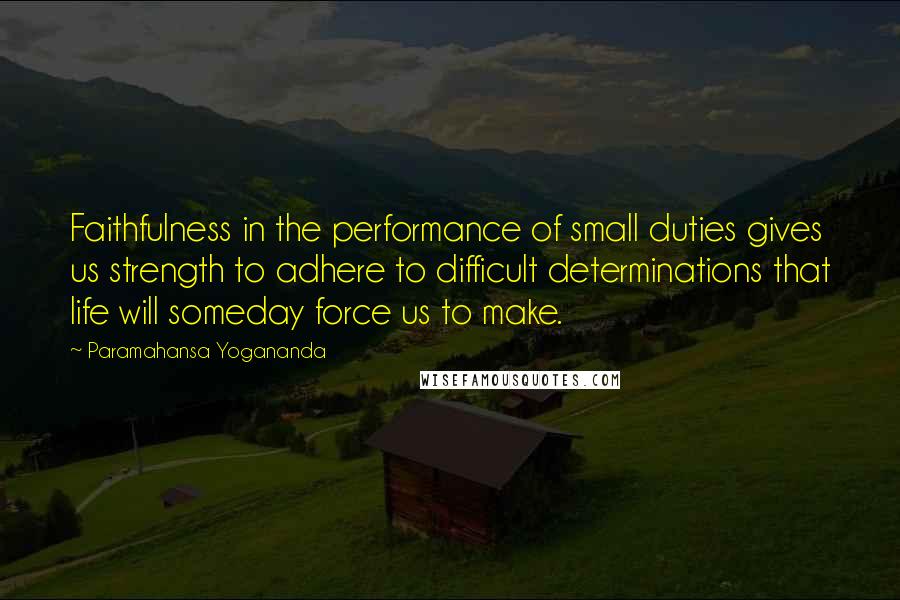 Paramahansa Yogananda Quotes: Faithfulness in the performance of small duties gives us strength to adhere to difficult determinations that life will someday force us to make.