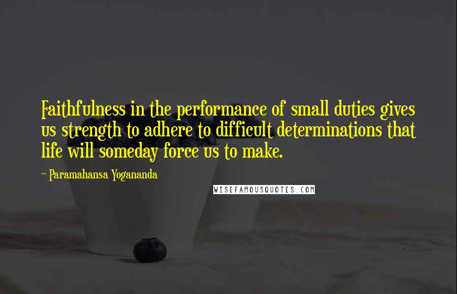 Paramahansa Yogananda Quotes: Faithfulness in the performance of small duties gives us strength to adhere to difficult determinations that life will someday force us to make.