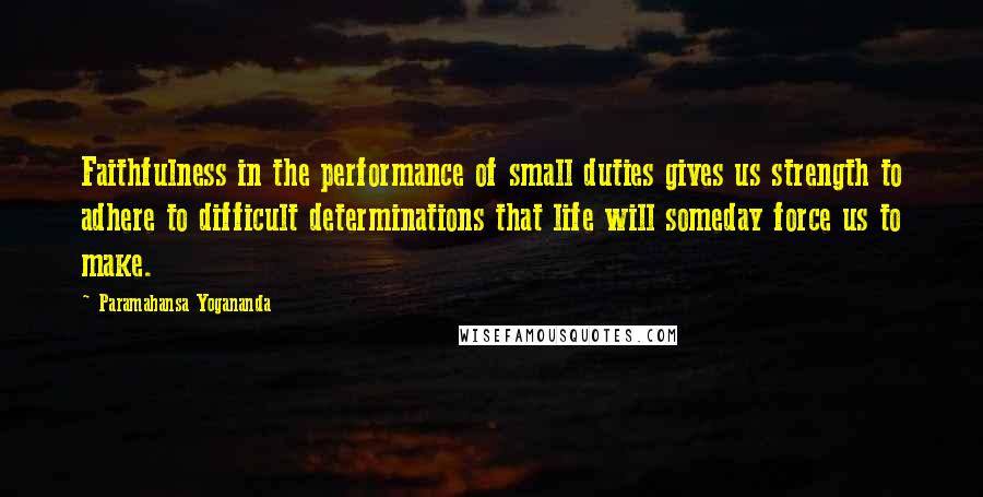 Paramahansa Yogananda Quotes: Faithfulness in the performance of small duties gives us strength to adhere to difficult determinations that life will someday force us to make.