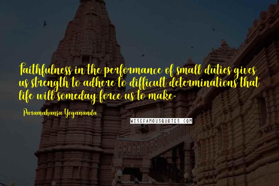 Paramahansa Yogananda Quotes: Faithfulness in the performance of small duties gives us strength to adhere to difficult determinations that life will someday force us to make.