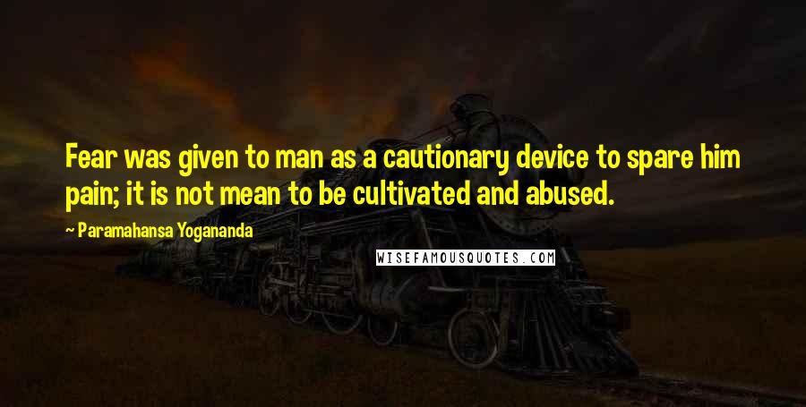 Paramahansa Yogananda Quotes: Fear was given to man as a cautionary device to spare him pain; it is not mean to be cultivated and abused.