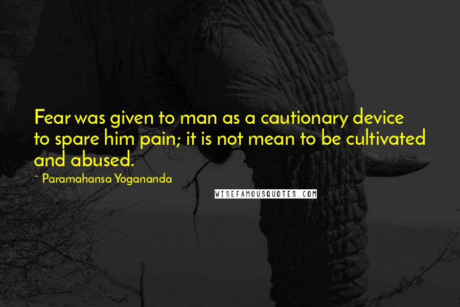 Paramahansa Yogananda Quotes: Fear was given to man as a cautionary device to spare him pain; it is not mean to be cultivated and abused.