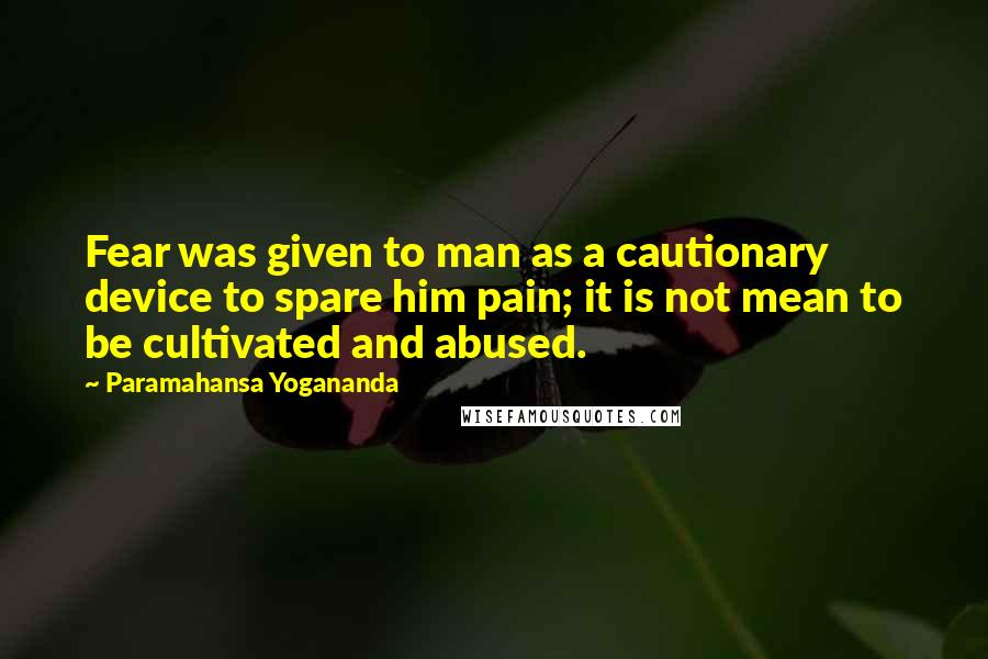 Paramahansa Yogananda Quotes: Fear was given to man as a cautionary device to spare him pain; it is not mean to be cultivated and abused.