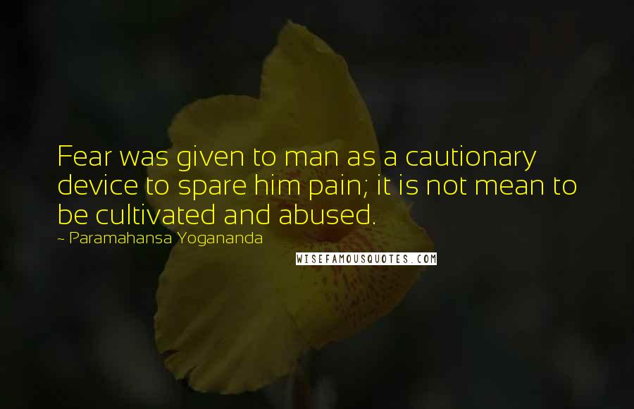 Paramahansa Yogananda Quotes: Fear was given to man as a cautionary device to spare him pain; it is not mean to be cultivated and abused.