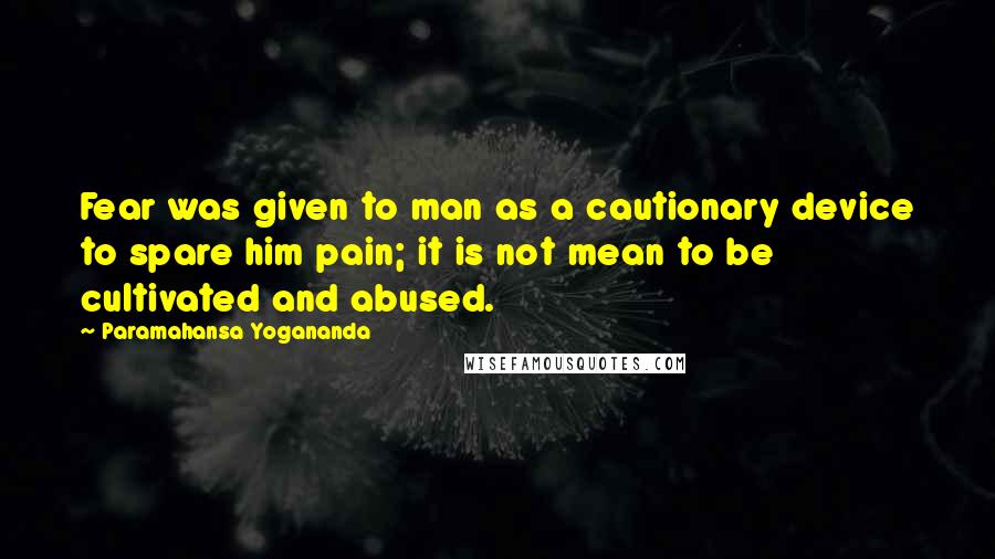 Paramahansa Yogananda Quotes: Fear was given to man as a cautionary device to spare him pain; it is not mean to be cultivated and abused.