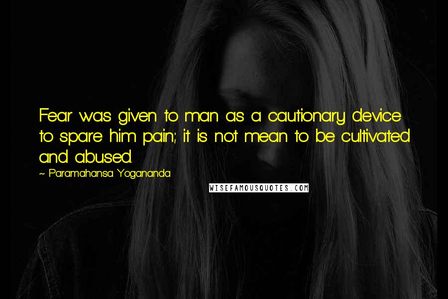 Paramahansa Yogananda Quotes: Fear was given to man as a cautionary device to spare him pain; it is not mean to be cultivated and abused.