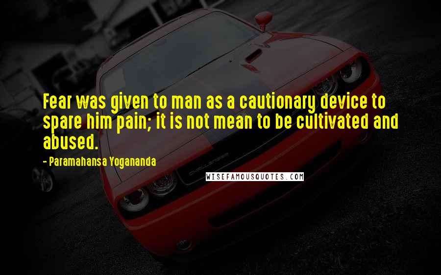 Paramahansa Yogananda Quotes: Fear was given to man as a cautionary device to spare him pain; it is not mean to be cultivated and abused.