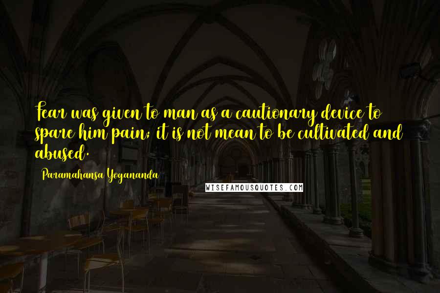 Paramahansa Yogananda Quotes: Fear was given to man as a cautionary device to spare him pain; it is not mean to be cultivated and abused.