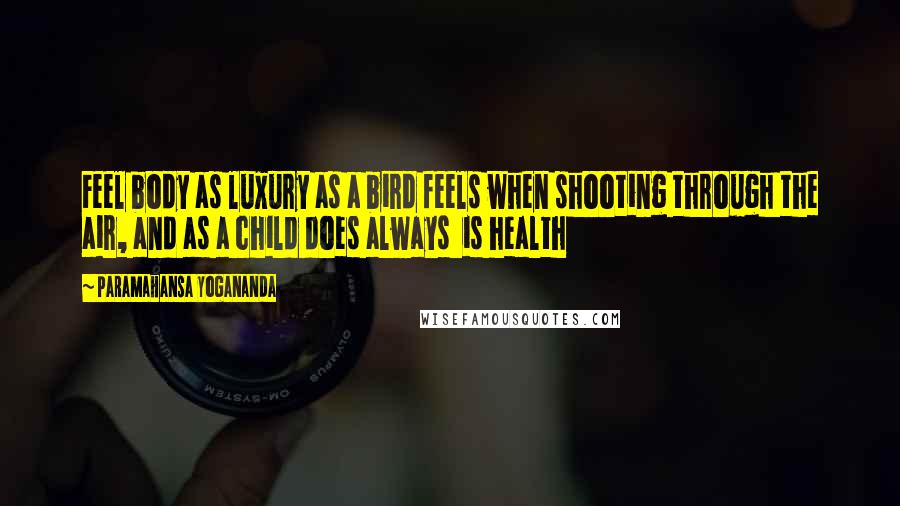 Paramahansa Yogananda Quotes: Feel body as luxury as a bird feels when shooting through the air, and as a child does always  is health