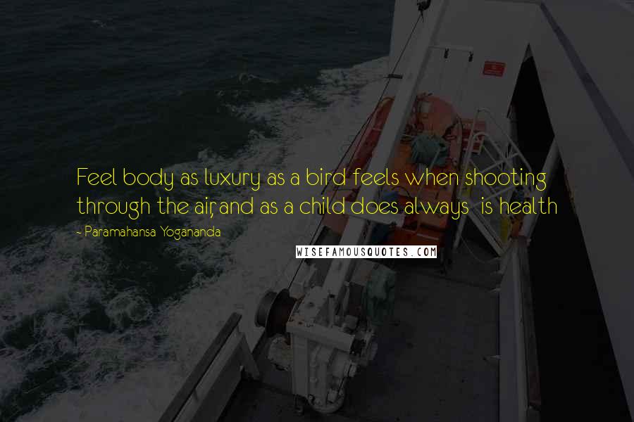 Paramahansa Yogananda Quotes: Feel body as luxury as a bird feels when shooting through the air, and as a child does always is health