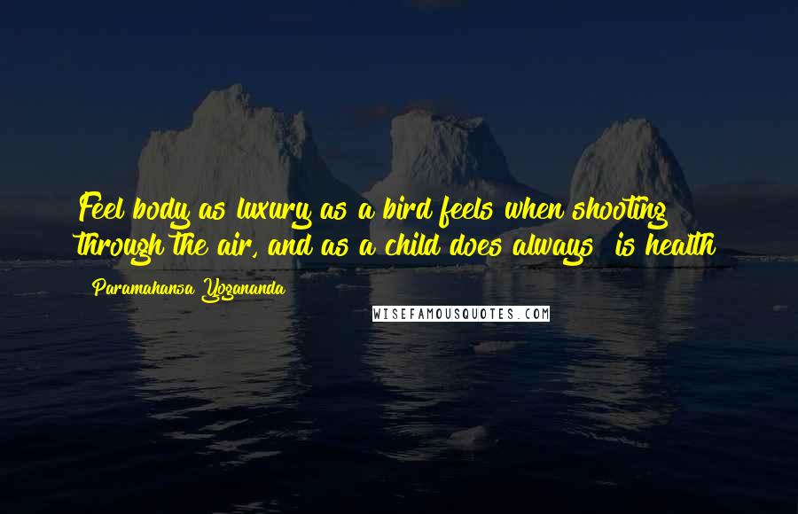 Paramahansa Yogananda Quotes: Feel body as luxury as a bird feels when shooting through the air, and as a child does always is health
