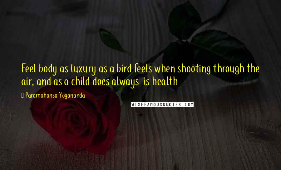 Paramahansa Yogananda Quotes: Feel body as luxury as a bird feels when shooting through the air, and as a child does always is health