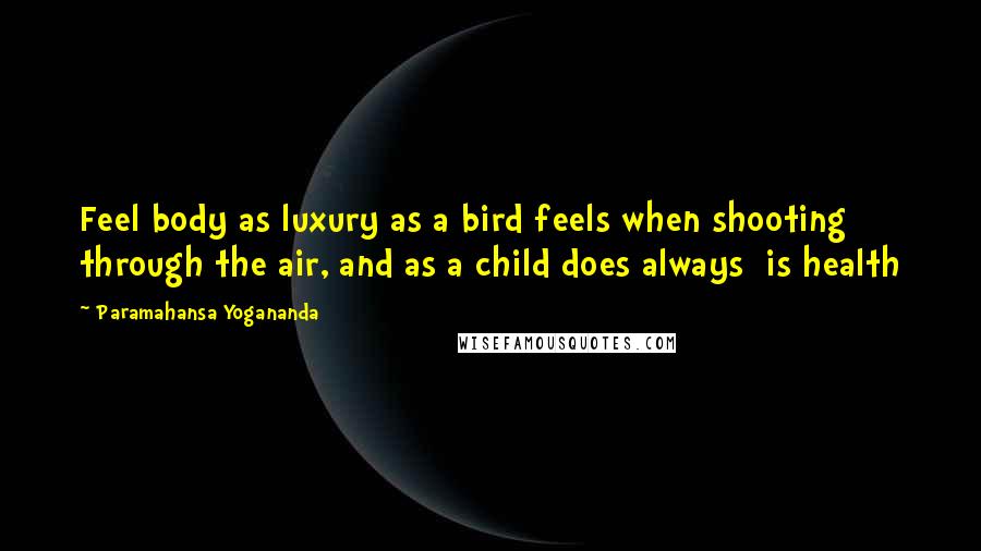 Paramahansa Yogananda Quotes: Feel body as luxury as a bird feels when shooting through the air, and as a child does always is health