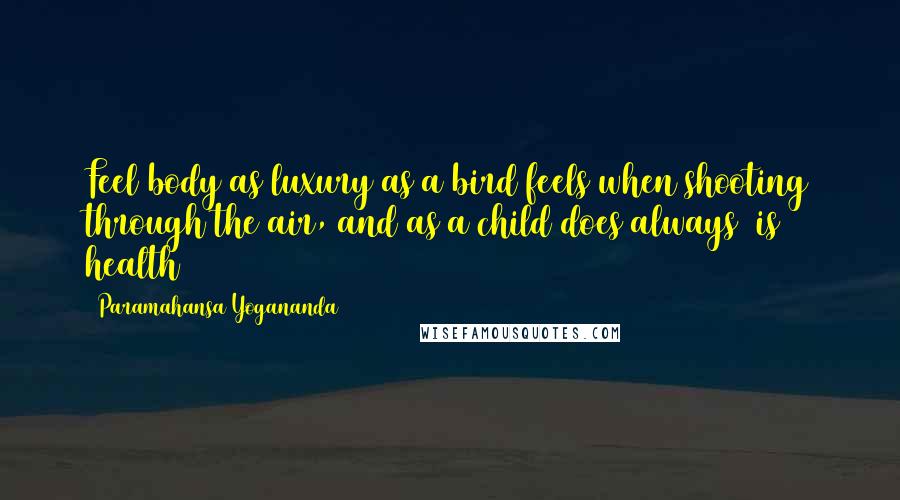 Paramahansa Yogananda Quotes: Feel body as luxury as a bird feels when shooting through the air, and as a child does always  is health