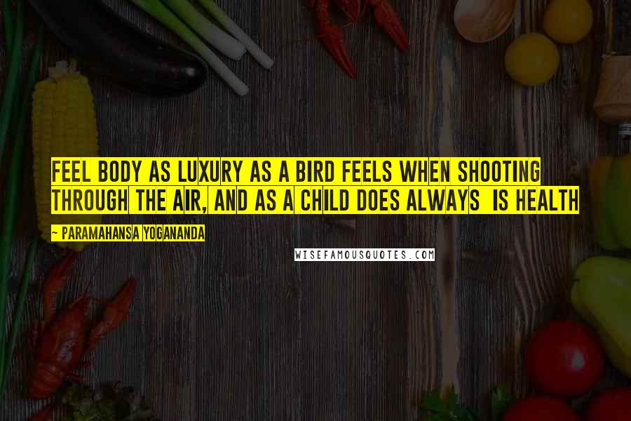 Paramahansa Yogananda Quotes: Feel body as luxury as a bird feels when shooting through the air, and as a child does always is health