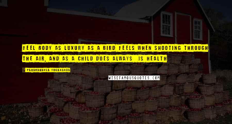 Paramahansa Yogananda Quotes: Feel body as luxury as a bird feels when shooting through the air, and as a child does always  is health