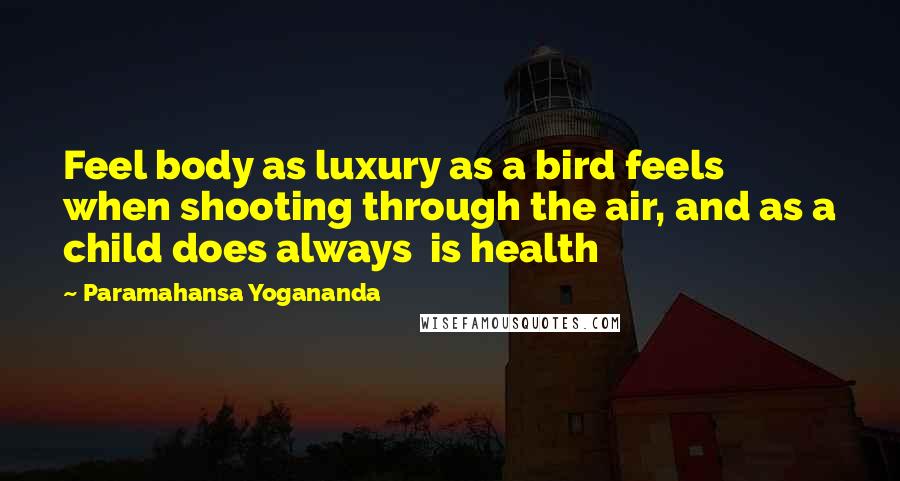 Paramahansa Yogananda Quotes: Feel body as luxury as a bird feels when shooting through the air, and as a child does always is health