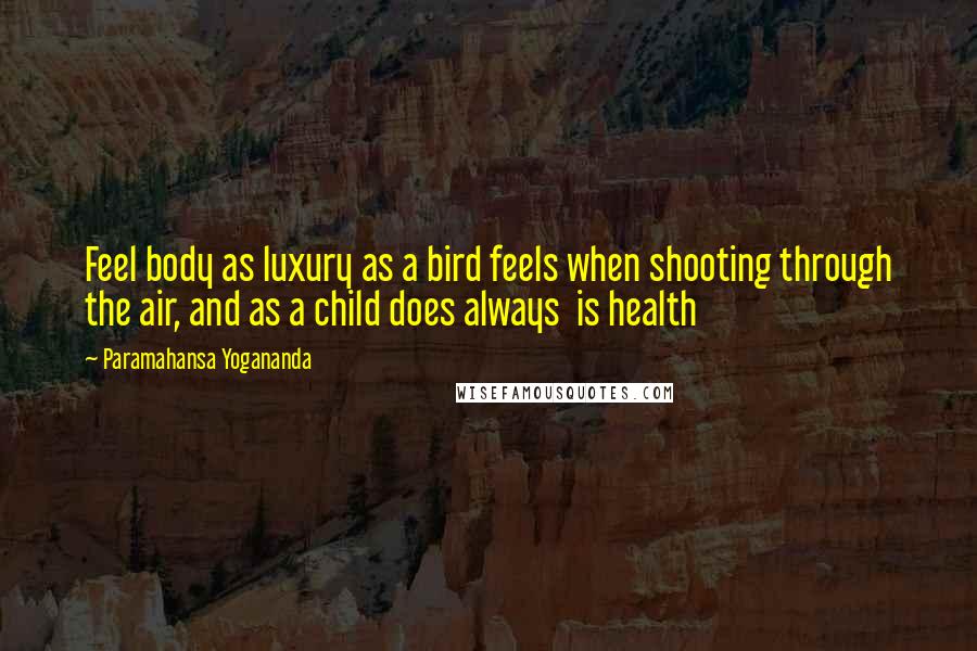 Paramahansa Yogananda Quotes: Feel body as luxury as a bird feels when shooting through the air, and as a child does always is health