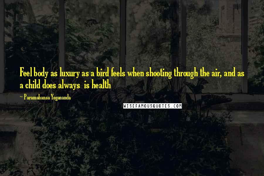 Paramahansa Yogananda Quotes: Feel body as luxury as a bird feels when shooting through the air, and as a child does always  is health