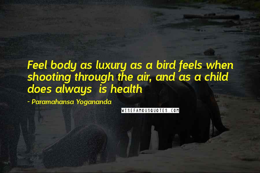 Paramahansa Yogananda Quotes: Feel body as luxury as a bird feels when shooting through the air, and as a child does always is health