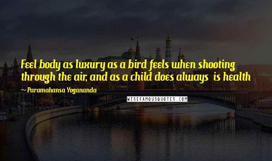 Paramahansa Yogananda Quotes: Feel body as luxury as a bird feels when shooting through the air, and as a child does always is health