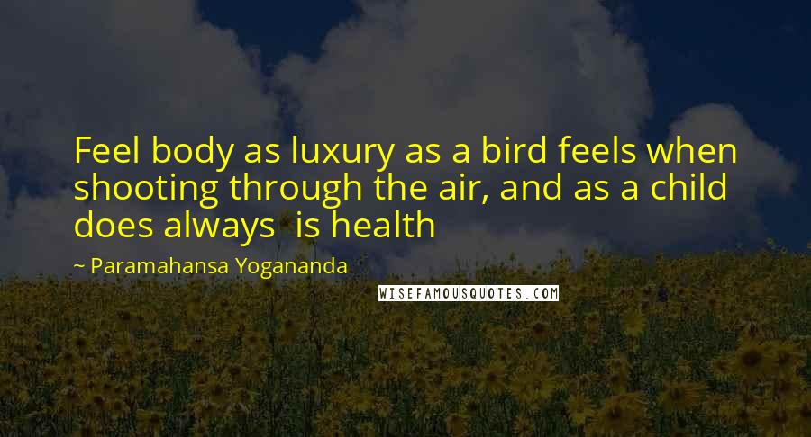 Paramahansa Yogananda Quotes: Feel body as luxury as a bird feels when shooting through the air, and as a child does always is health