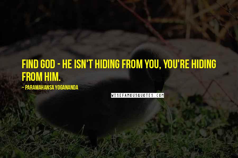 Paramahansa Yogananda Quotes: Find god - he isn't hiding from you, you're hiding from him.