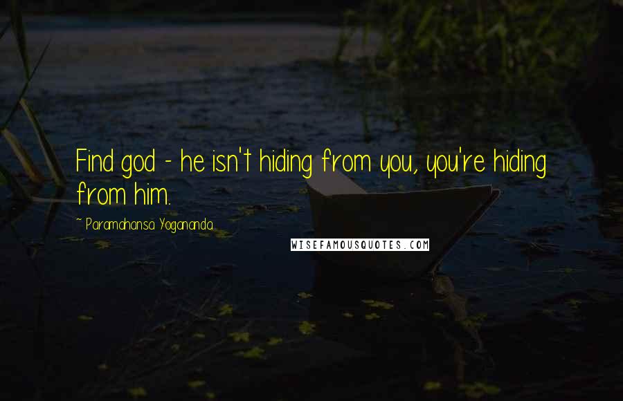 Paramahansa Yogananda Quotes: Find god - he isn't hiding from you, you're hiding from him.