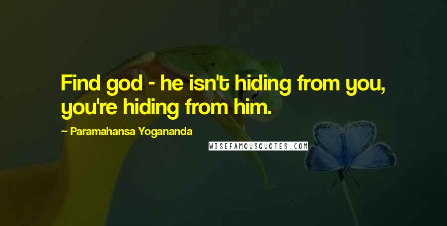 Paramahansa Yogananda Quotes: Find god - he isn't hiding from you, you're hiding from him.